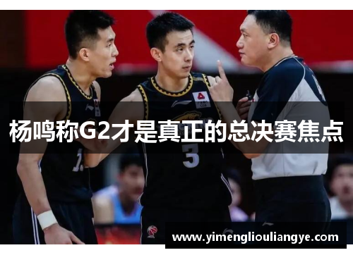 杨鸣称G2才是真正的总决赛焦点
